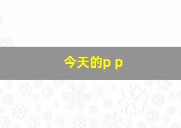 今天的p p